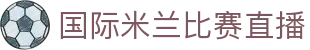 国际米兰直播_国际米兰免费直播_国际米兰直播在线高清